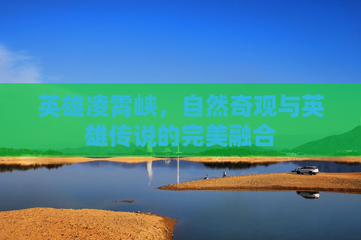 英雄凌霄峡，自然奇观与英雄传说的完美融合