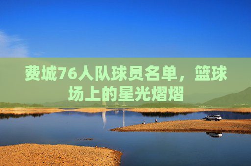 费城76人队球员名单，篮球场上的星光熠熠