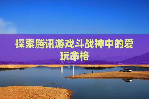 探索腾讯游戏斗战神中的爱玩命格