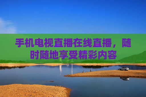 手机电视直播在线直播，随时随地享受精彩内容