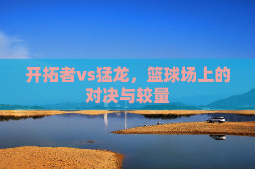 开拓者vs猛龙，篮球场上的对决与较量