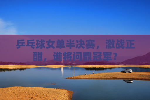 乒乓球女单半决赛，激战正酣，谁将问鼎冠军？