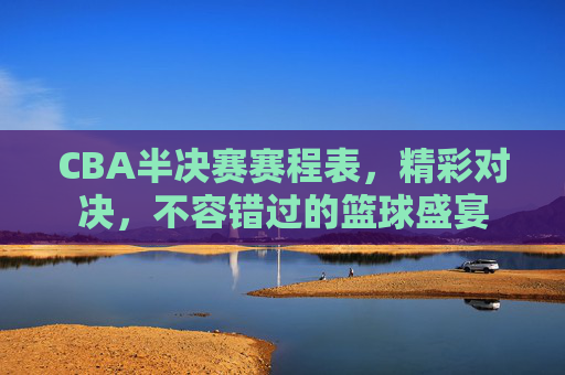 CBA半决赛赛程表，精彩对决，不容错过的篮球盛宴
