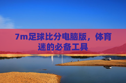 7m足球比分电脑版，体育迷的必备工具