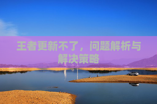 王者更新不了，问题解析与解决策略