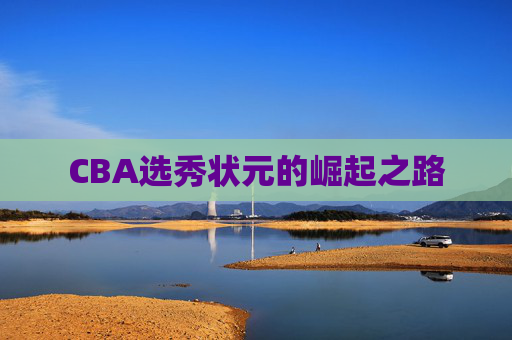 CBA选秀状元的崛起之路 CBA选秀状元的崛起之路