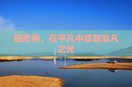 田志希，在平凡中绽放非凡之光