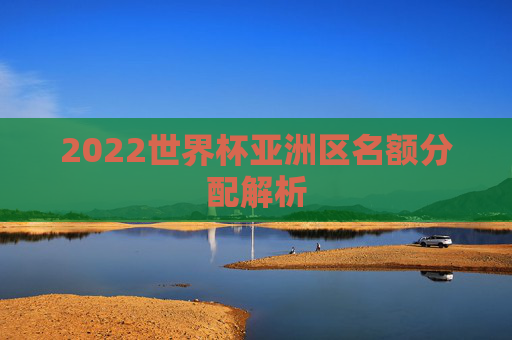 2022世界杯亚洲区名额分配解析