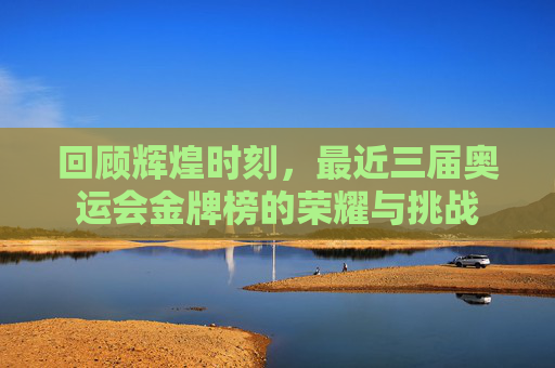 回顾辉煌时刻，最近三届奥运会金牌榜的荣耀与挑战