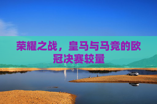 荣耀之战，皇马与马竞的欧冠决赛较量