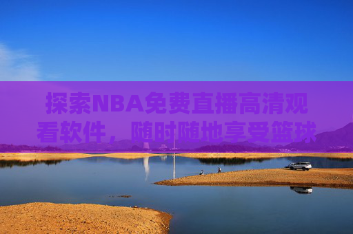 探索NBA免费直播高清观看软件，随时随地享受篮球盛宴