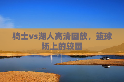 骑士vs湖人高清回放，篮球场上的较量