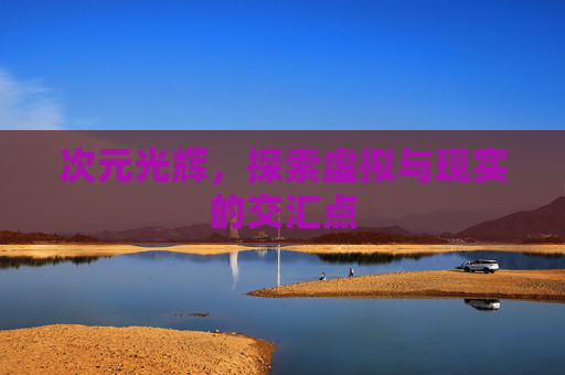 次元光辉,探索虚拟与现实的交汇点 次元光辉,探索虚拟与现实的交汇点