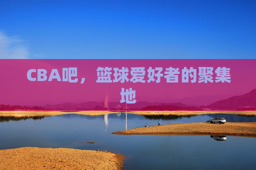 CBA吧,篮球爱好者的聚集地 CBA吧,篮球爱好者的聚集地