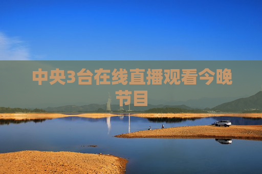 中央3台在线直播观看今晚节目 中央3台在线直播观看今晚节目