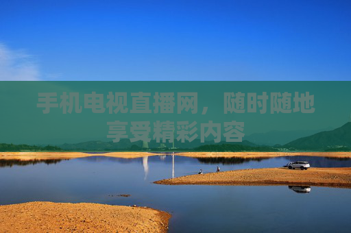 手机电视直播网,随时随地享受精彩内容 手机电视直播网,随时随地享受精彩内容