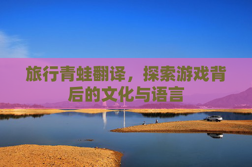 旅行青蛙翻译，探索游戏背后的文化与语言