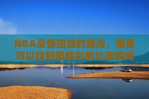 NBA录像回放的宝库,哪里可以找到最精彩的比赛瞬间? NBA录像回放的宝库,哪里可以找到最精彩的比赛瞬间?