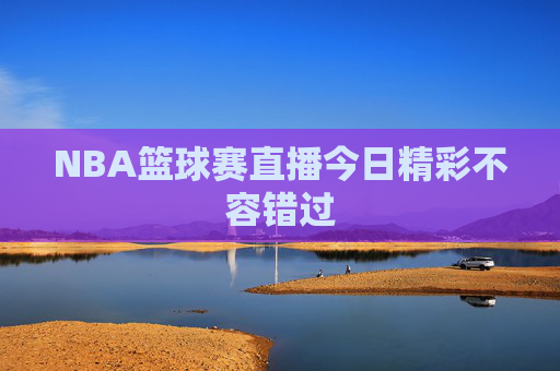 NBA篮球赛直播今日精彩不容错过