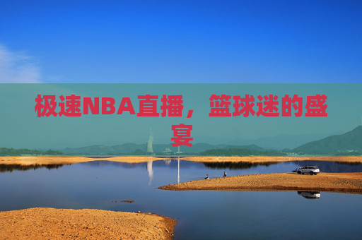 极速NBA直播,篮球迷的盛宴 极速NBA直播,篮球迷的盛宴