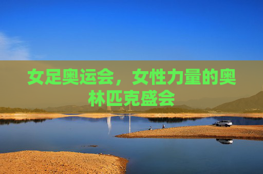 女足奥运会，女性力量的奥林匹克盛会