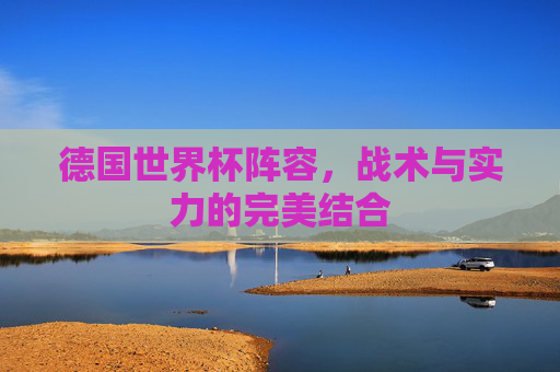 德国世界杯阵容，战术与实力的完美结合
