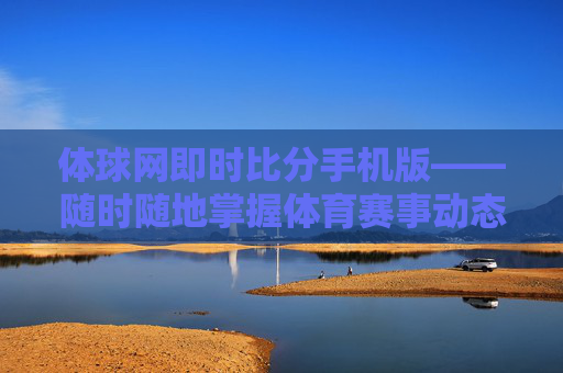 体球网即时比分手机版——随时随地掌握体育赛事动态