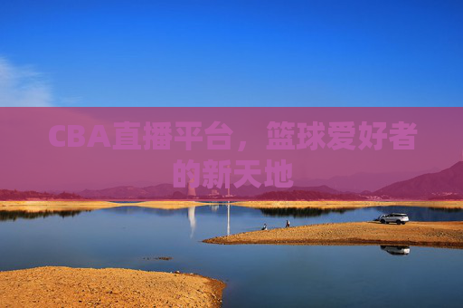 CBA直播平台，篮球爱好者的新天地