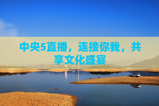 中央5直播，连接你我，共享文化盛宴