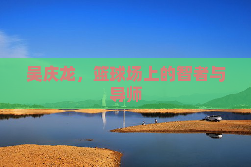 吴庆龙，篮球场上的智者与导师