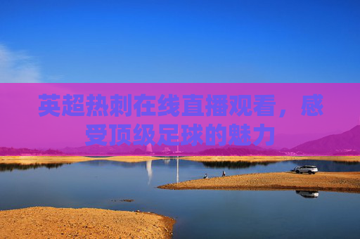 英超热刺在线直播观看，感受顶级足球的魅力