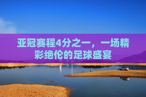 亚冠赛程4分之一，一场精彩绝伦的足球盛宴