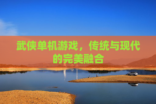 武侠单机游戏，传统与现代的完美融合
