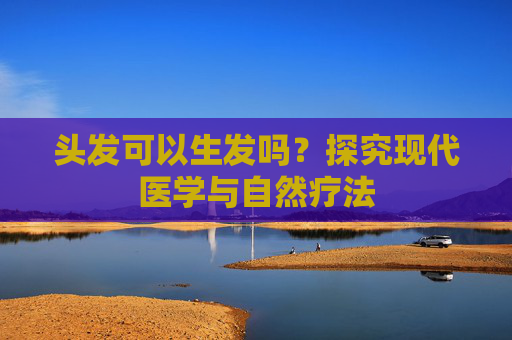 头发可以生发吗？探究现代医学与自然疗法