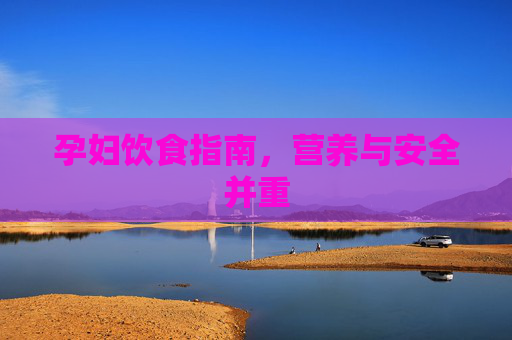 孕妇饮食指南,营养与安全并重 孕妇饮食指南,营养与安全并重