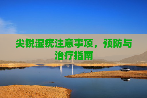 尖锐湿疣注意事项，预防与治疗指南