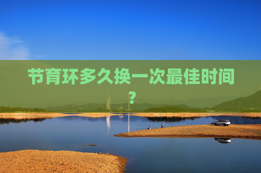 节育环多久换一次最佳时间? 节育环多久换一次最佳时间?