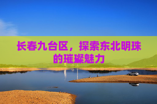 长春九台区，探索东北明珠的璀璨魅力
