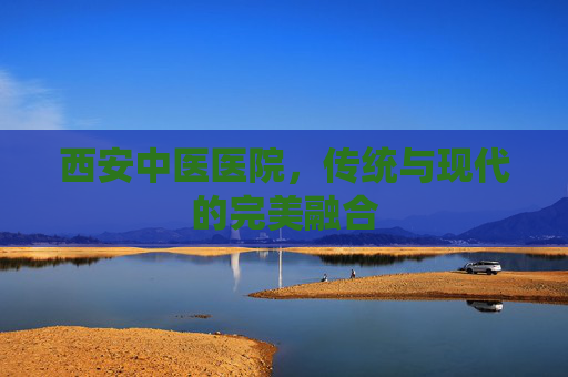 西安中医医院，传统与现代的完美融合