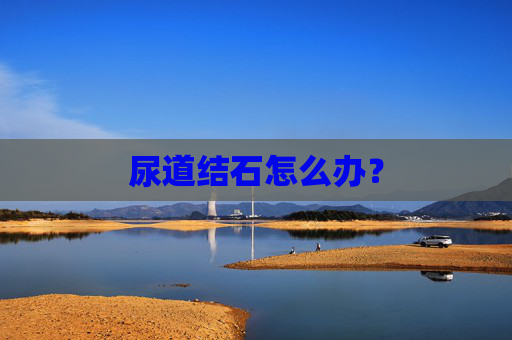 尿道结石怎么办？