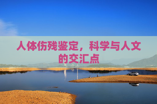 人体伤残鉴定,科学与人文的交汇点 人体伤残鉴定,科学与人文的交汇点