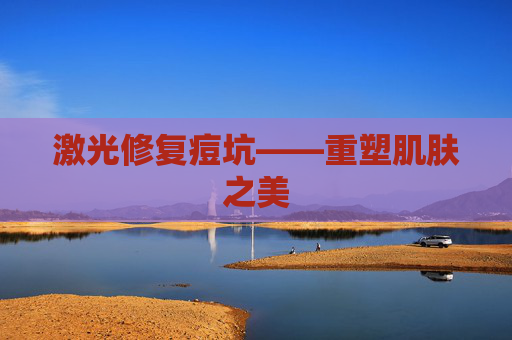 激光修复痘坑——重塑肌肤之美