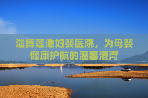 淄博莲池妇婴医院，为母婴健康护航的温馨港湾