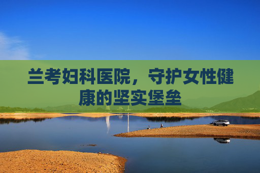兰考妇科医院,守护女性健康的坚实堡垒 兰考妇科医院,守护女性健康的坚实堡垒