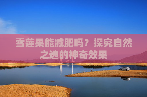 雪莲果能减肥吗？探究自然之选的神奇效果
