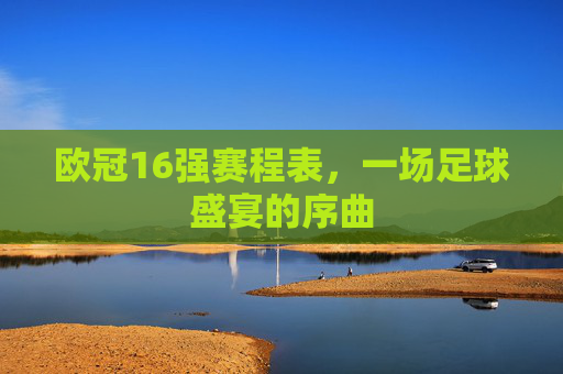 欧冠16强赛程表，一场足球盛宴的序曲