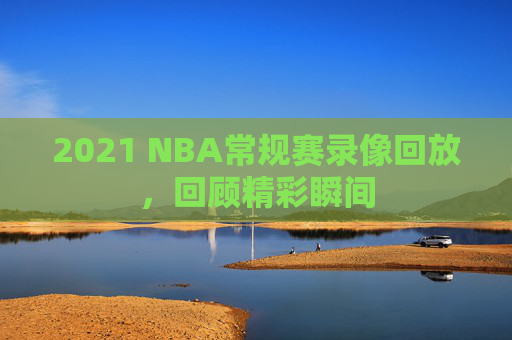 2021 NBA常规赛录像回放，回顾精彩瞬间