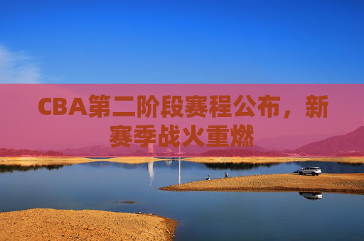 CBA第二阶段赛程公布，新赛季战火重燃