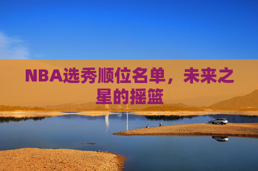 NBA选秀顺位名单，未来之星的摇篮