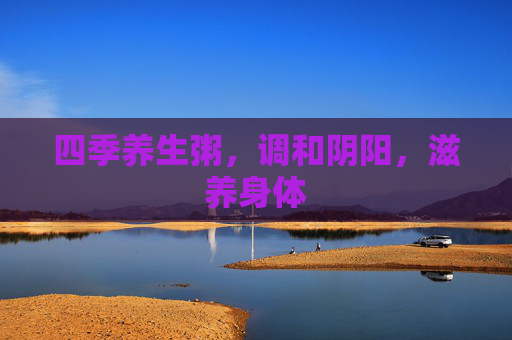 四季养生粥，调和阴阳，滋养身体